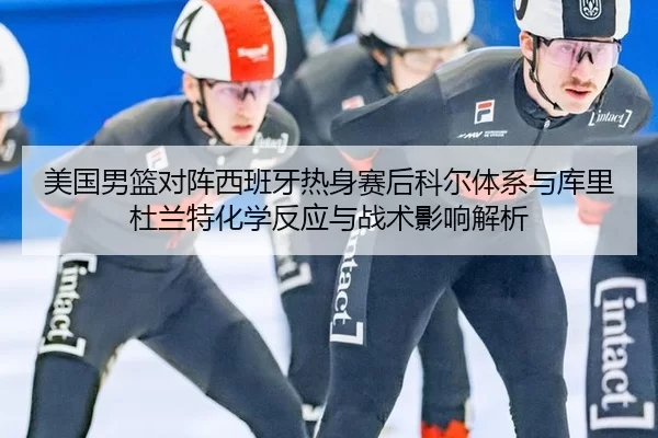 美国男篮对阵西班牙热身赛后科尔体系与库里杜兰特化学反应与战术影响解析