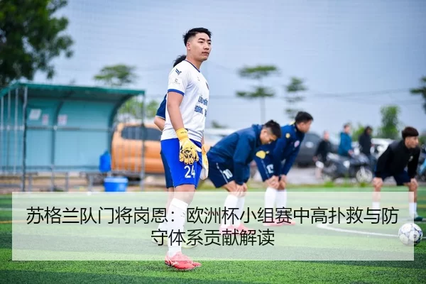 苏格兰队门将岗恩：欧洲杯小组赛中高扑救与防守体系贡献解读