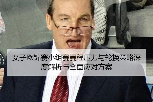 女子欧锦赛小组赛赛程压力与轮换策略深度解析与全面应对方案