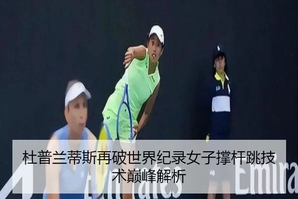 杜普兰蒂斯再破世界纪录女子撑杆跳技术巅峰解析