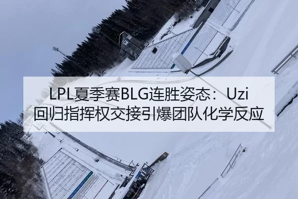 LPL夏季赛BLG连胜姿态：Uzi回归指挥权交接引爆团队化学反应