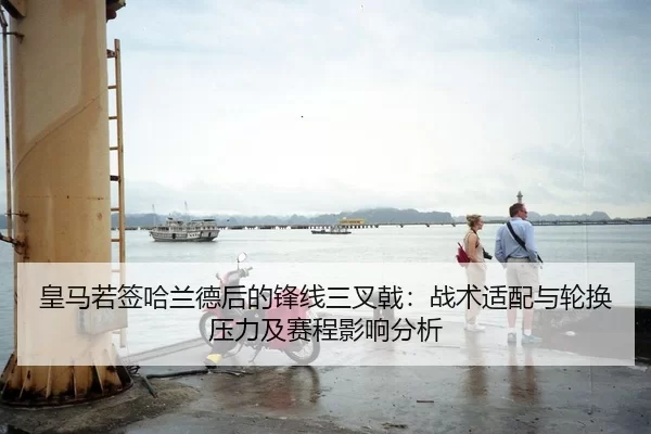 皇马若签哈兰德后的锋线三叉戟：战术适配与轮换压力及赛程影响分析