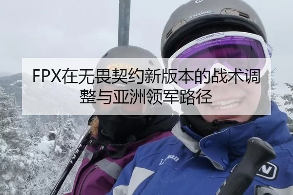 FPX在无畏契约新版本的战术调整与亚洲领军路径