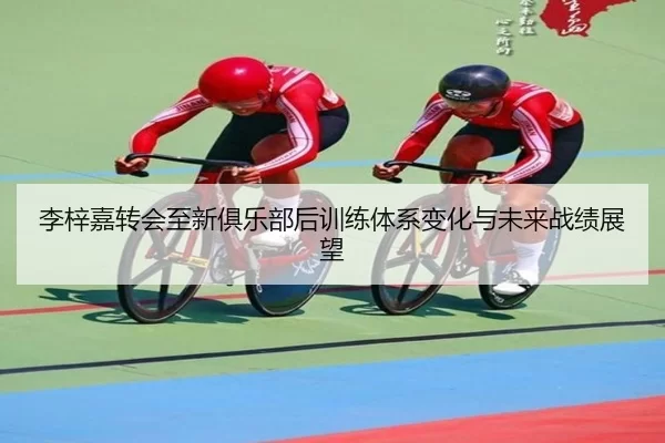 李梓嘉转会至新俱乐部后训练体系变化与未来战绩展望